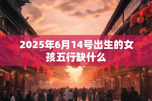 2025年6月14号出生的女孩五行缺什么