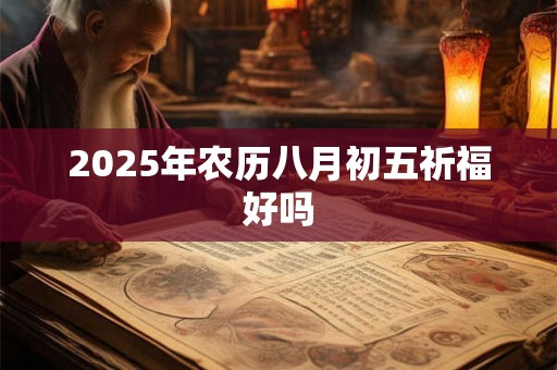 2025年农历八月初五祈福好吗 2025年农历八月初五祈福好吗