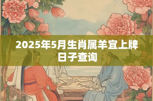 2025年5月生肖属羊宜上牌日子查询