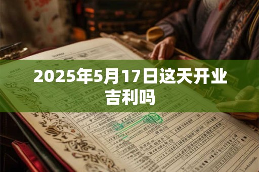 2025年5月17日这天开业吉利吗