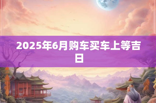 2025年6月购车买车上等吉日