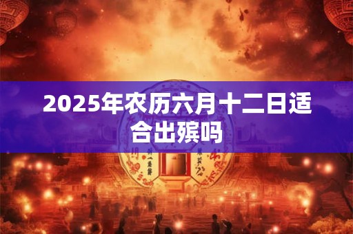 2025年农历六月十二日适合出殡吗