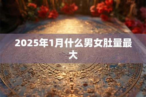 2025年1月什么男女肚量最大