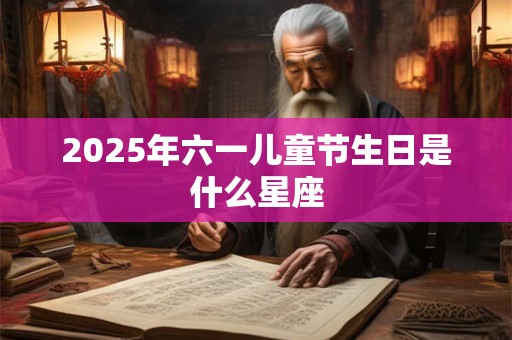 2025年六一儿童节生日是什么星座