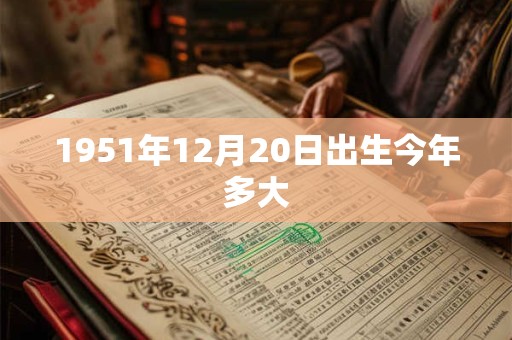 1951年12月20日出生今年多大 1951年12月20日出生今年多大