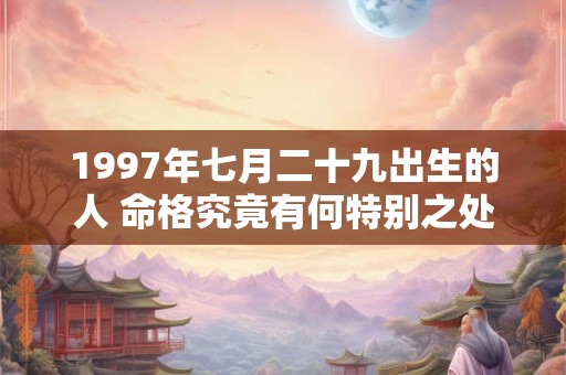 1997年七月二十九出生的人 命格究竟有何特别之处 1997年七月二十九出生的人 命格究竟有何特别之处