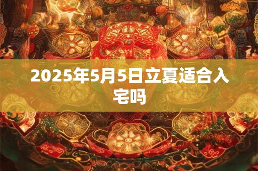 2025年5月5日立夏适合入宅吗