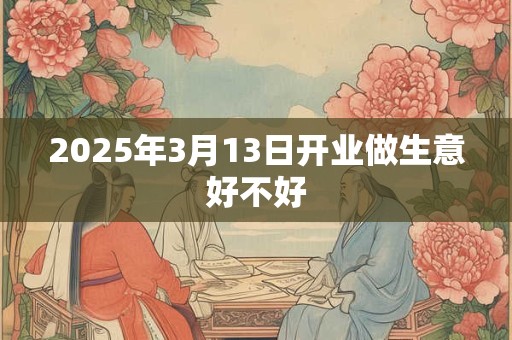 2025年3月13日开业做生意好不好