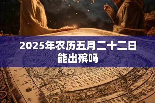 2025年农历五月二十二日能出殡吗