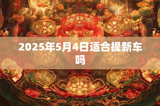 2025年5月4日适合提新车吗