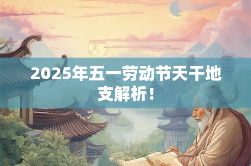 2025年五一劳动节天干地支解析! 2025年五一劳动节天干地支解析!