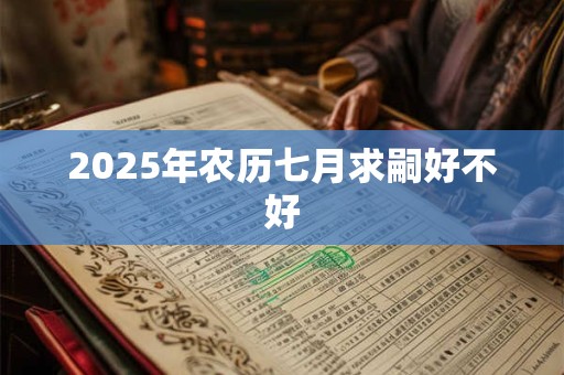 2025年农历七月求嗣好不好