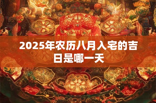 2025年农历八月入宅的吉日是哪一天