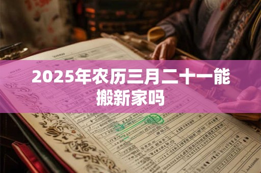 2025年农历三月二十一能搬新家吗