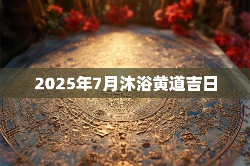 2025年7月沐浴黄道吉日