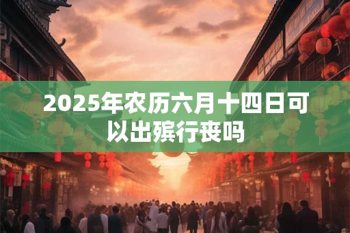 2025年农历六月十四日可以出殡行丧吗