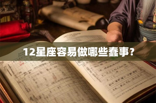 12星座容易做哪些蠢事？