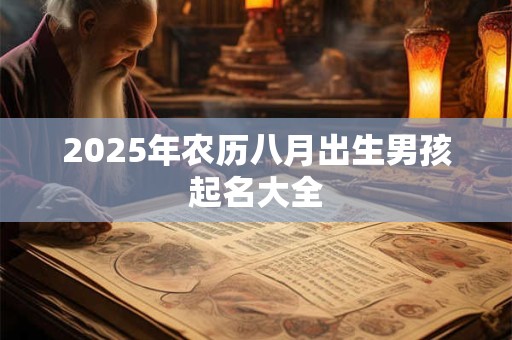 2025年农历八月出生男孩起名大全 2025年农历八月出生男孩起名大全
