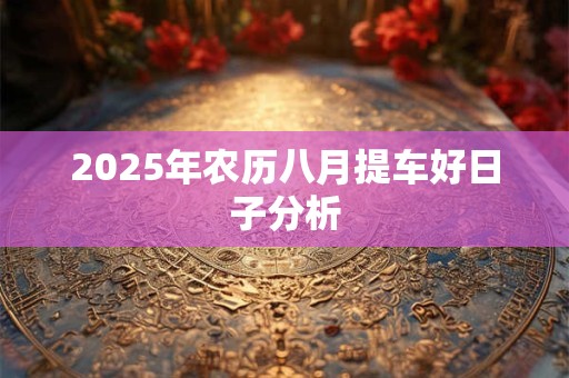 2025年农历八月提车好日子分析