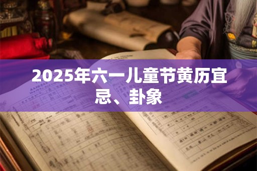 2025年六一儿童节黄历宜忌、卦象