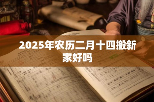 2025年农历二月十四搬新家好吗