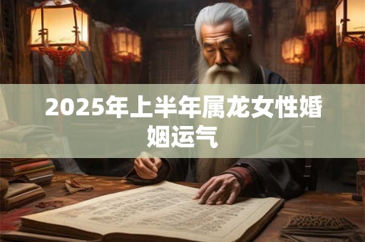 2025年上半年属龙女性婚姻运气
