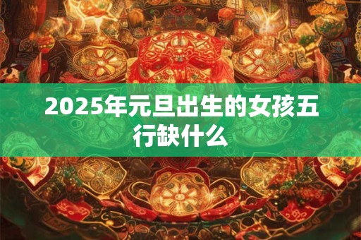 2025年元旦出生的女孩五行缺什么