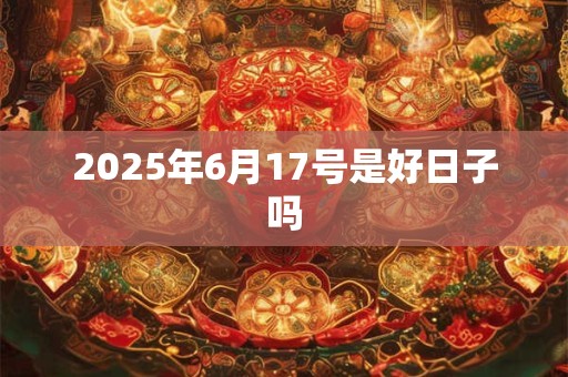 2025年6月17号是好日子吗