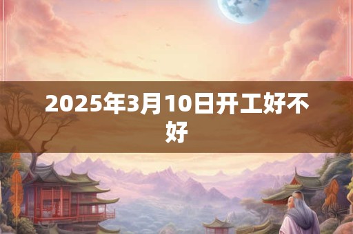 2025年3月10日开工好不好