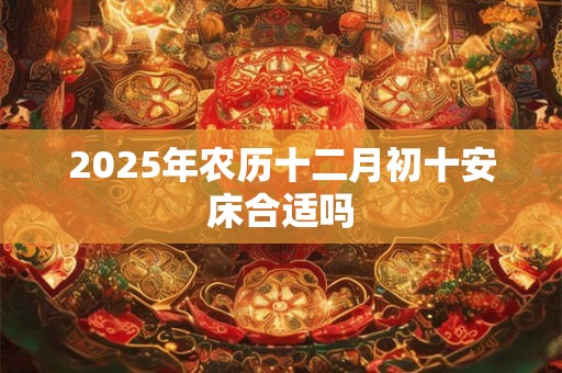 2025年农历十二月初十安床合适吗