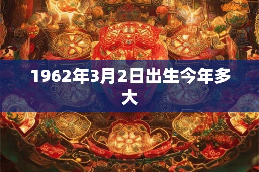 1962年3月2日出生今年多大 1962年3月2日出生今年多大