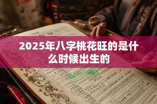 2026年八字桃花旺的是什么时候出生的 2026年八字桃花旺的是什么时候出生的