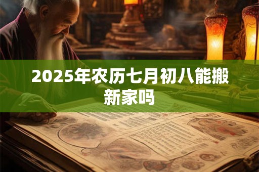 2025年农历七月初八能搬新家吗