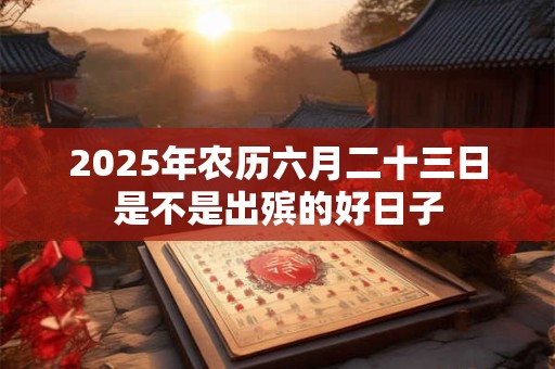 2025年农历六月二十三日是不是出殡的好日子
