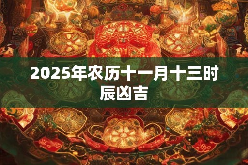 2025年农历十一月十三时辰凶吉