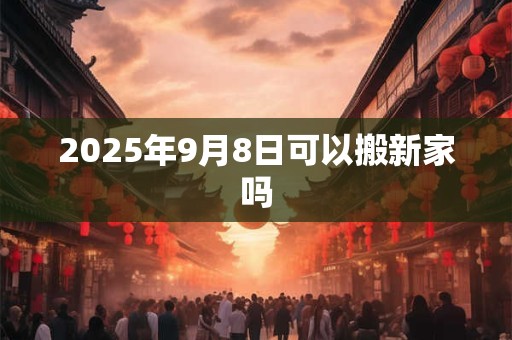 2025年9月8日可以搬新家吗