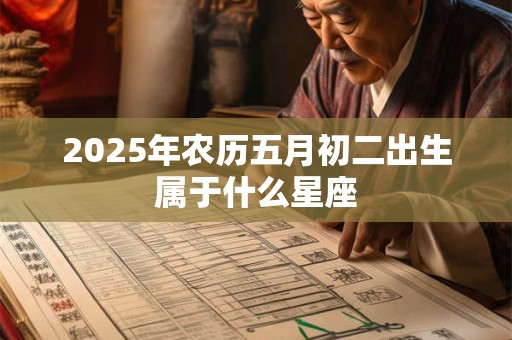 2025年农历五月初二出生属于什么星座