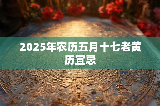 2025年农历五月十七老黄历宜忌 2025年农历五月十七老黄历宜忌