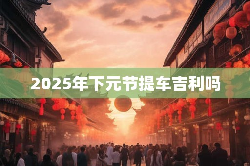 2025年下元节提车吉利吗