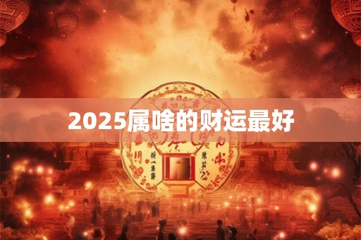2025属啥的财运最好