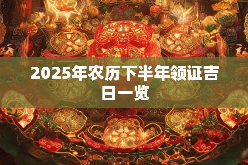 2025年农历下半年领证吉日一览 2025年农历下半年领证吉日一览