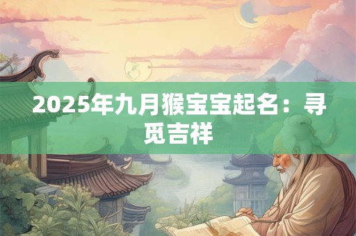 2025年九月猴宝宝起名:寻觅吉祥 2025年九月猴宝宝起名:寻觅吉祥