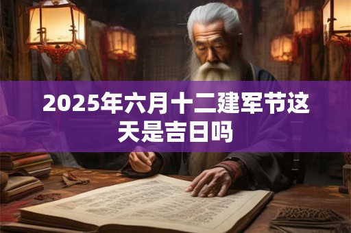 2025年六月十二建军节这天是吉日吗