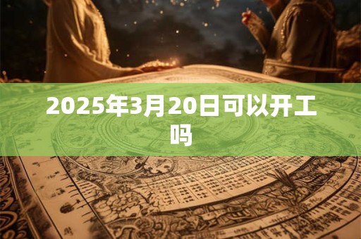 2025年3月20日可以开工吗