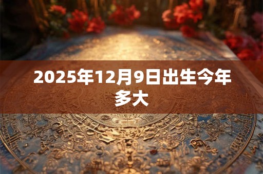 2025年12月9日出生今年多大