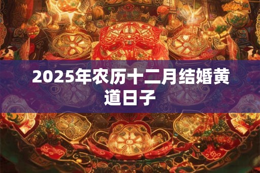 2025年农历十二月结婚黄道日子