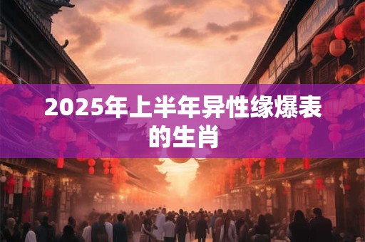 2025年上半年异性缘爆表的生肖