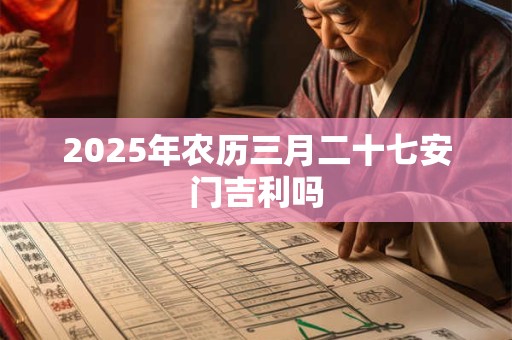 2025年农历三月二十七安门吉利吗 2025年农历三月二十七安门吉利吗