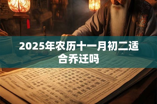 2025年农历十一月初二适合乔迁吗