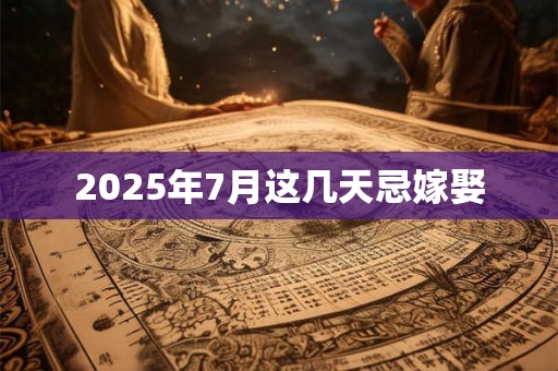 2025年7月这几天忌嫁娶
